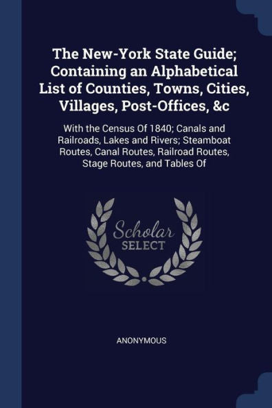 The New-York State Guide; Containing An Alphabetical List Of Counties, Towns, Cities, Villages, Post-Offices, &C: With The Census Of 1840; Canals And ... Railroad Routes, Stage Routes, And Tables Of