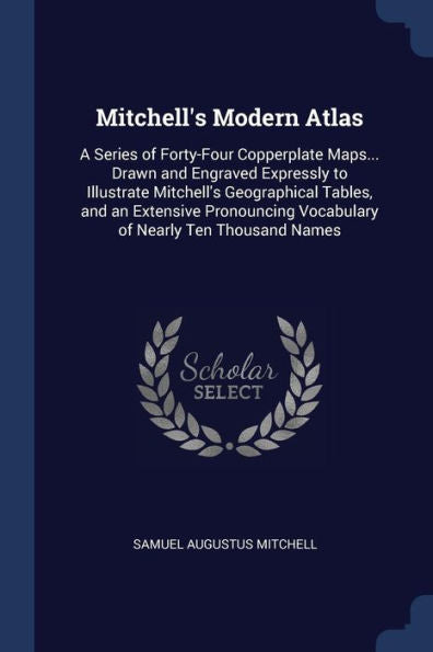 Mitchell'S Modern Atlas: A Series Of Forty-Four Copperplate Maps... Drawn And Engraved Expressly To Illustrate Mitchell'S Geographical Tables, And An ... Vocabulary Of Nearly Ten Thousand Names