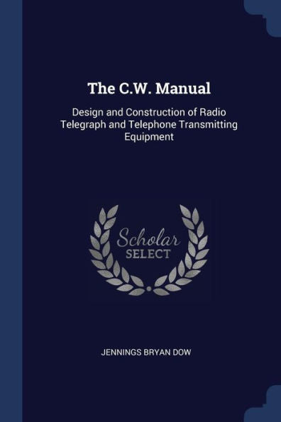 The C.W. Manual: Design And Construction Of Radio Telegraph And Telephone Transmitting Equipment