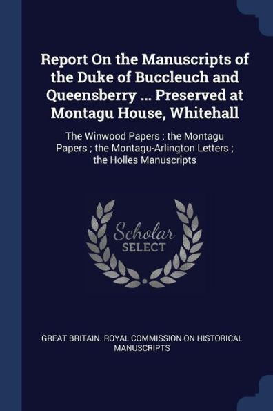 Report On The Manuscripts Of The Duke Of Buccleuch And Queensberry ... Preserved At Montagu House, Whitehall: The Winwood Papers; The Montagu Papers; ... Letters; The Holles Manuscripts
