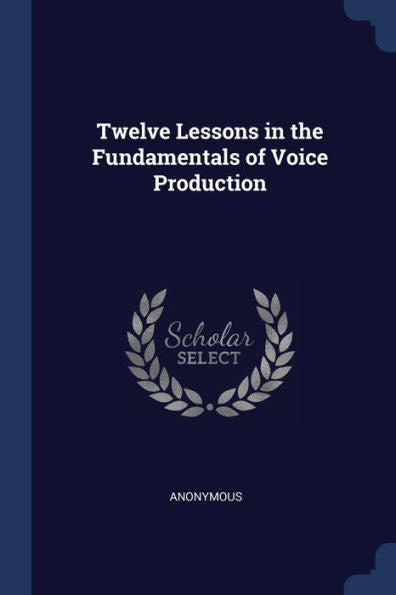Twelve Lessons In The Fundamentals Of Voice Production