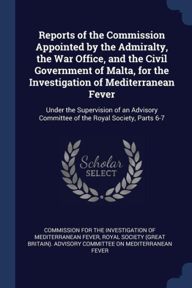 Reports Of The Commission Appointed By The Admiralty, The War Office, And The Civil Government Of Malta, For The Investigation Of Mediterranean Fever: ... Committee Of The Royal Society, Parts 6-7