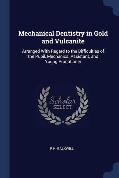 Mechanical Dentistry In Gold And Vulcanite: Arranged With Regard To The Difficulties Of The Pupil, Mechanical Assistant, And Young Practitioner