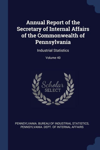 Annual Report Of The Secretary Of Internal Affairs Of The Commonwealth Of Pennsylvania: Industrial Statistics; Volume 40