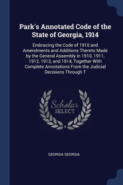 Park'S Annotated Code Of The State Of Georgia, 1914: Embracing The Code Of 1910 And Amendments And Additions Thereto Made By The General Assembly In ... From The Judicial Decisions Through T