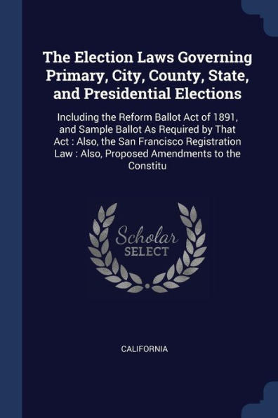 The Election Laws Governing Primary, City, County, State, And Presidential Elections: Including The Reform Ballot Act Of 1891, And Sample Ballot As ... Also, Proposed Amendments To The Constitu