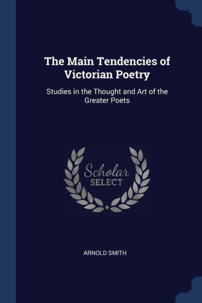 The Main Tendencies Of Victorian Poetry: Studies In The Thought And Art Of The Greater Poets