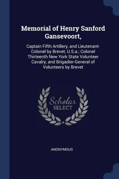 Memorial Of Henry Sanford Gansevoort,: Captain Fifth Artillery, And Lieutenant-Colonel By Brevet, U.S.A.; Colonel Thirteenth New York State Volunteer ... And Brigadier-General Of Volunteers By Brevet
