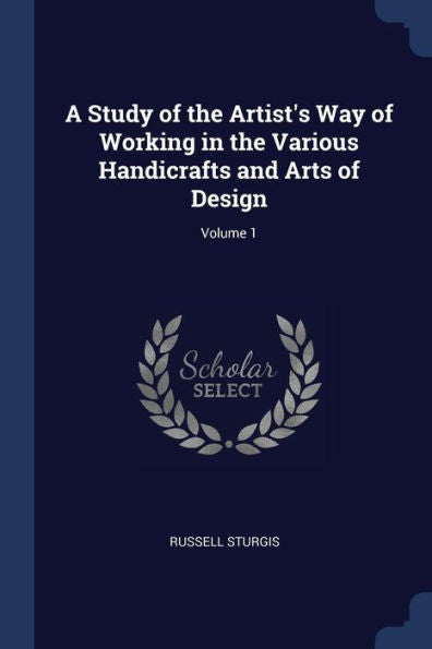 A Study Of The Artist'S Way Of Working In The Various Handicrafts And Arts Of Design; Volume 1
