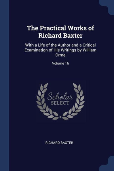 The Practical Works Of Richard Baxter: With A Life Of The Author And A Critical Examination Of His Writings By William Orme; Volume 16