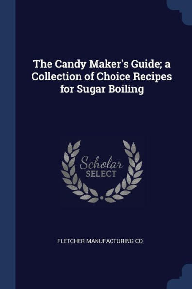 The Candy Maker'S Guide; A Collection Of Choice Recipes For Sugar Boiling