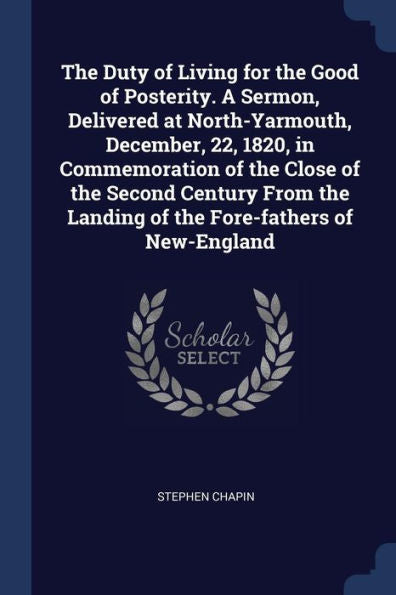 The Duty Of Living For The Good Of Posterity. A Sermon, Delivered At North-Yarmouth, December, 22, 1820, In Commemoration Of The Close Of The Second ... Landing Of The Fore-Fathers Of New-England