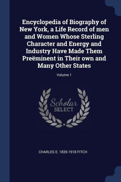 Encyclopedia Of Biography Of New York, A Life Record Of Men And Women Whose Sterling Character And Energy And Industry Have Made Them Pre?minent In Their Own And Many Other States; Volume 1