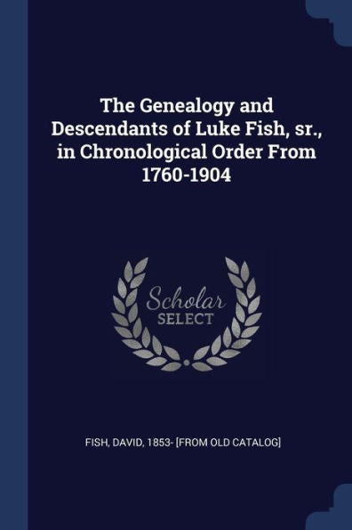 The Genealogy And Descendants Of Luke Fish, Sr., In Chronological Order From 1760-1904