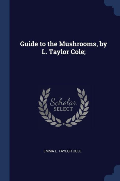 Guide To The Mushrooms, By L. Taylor Cole;