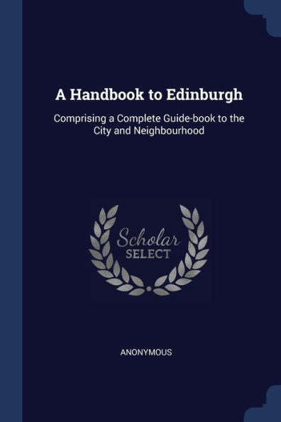 A Handbook To Edinburgh: Comprising A Complete Guide-Book To The City And Neighbourhood