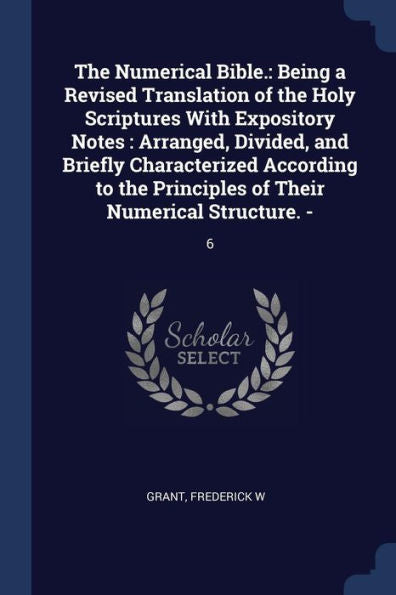 The Numerical Bible.: Being A Revised Translation Of The Holy Scriptures With Expository Notes: Arranged, Divided, And Briefly Characterized According ... Principles Of Their Numerical Structure. -: 6