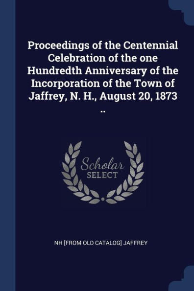 Proceedings Of The Centennial Celebration Of The One Hundredth Anniversary Of The Incorporation Of The Town Of Jaffrey, N. H., August 20, 1873 ..