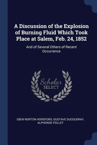 A Discussion Of The Explosion Of Burning Fluid Which Took Place At Salem, Feb. 24, 1852: And Of Several Others Of Recent Occurrence