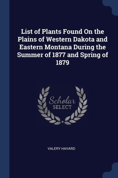 List Of Plants Found On The Plains Of Western Dakota And Eastern Montana During The Summer Of 1877 And Spring Of 1879