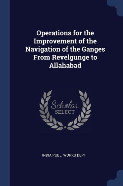 Operations For The Improvement Of The Navigation Of The Ganges From Revelgunge To Allahabad