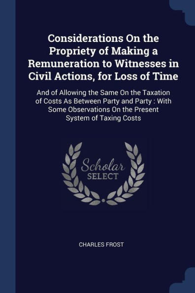 Considerations On The Propriety Of Making A Remuneration To Witnesses In Civil Actions, For Loss Of Time: And Of Allowing The Same On The Taxation Of ... On The Present System Of Taxing Costs