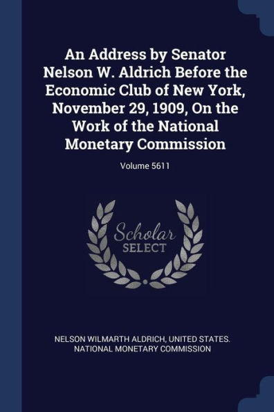 An Address By Senator Nelson W. Aldrich Before The Economic Club Of New York, November 29, 1909, On The Work Of The National Monetary Commission; Volume 5611