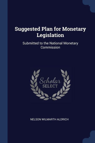 Suggested Plan For Monetary Legislation: Submitted To The National Monetary Commission