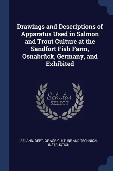 Drawings And Descriptions Of Apparatus Used In Salmon And Trout Culture At The Sandfort Fish Farm, Osnabr?ck, Germany, And Exhibited