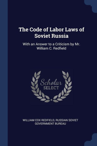 The Code Of Labor Laws Of Soviet Russia: With An Answer To A Criticism By Mr. William C. Redfield