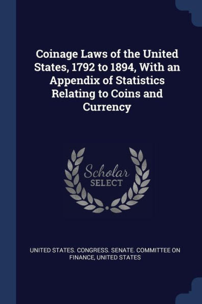 Coinage Laws Of The United States, 1792 To 1894, With An Appendix Of Statistics Relating To Coins And Currency