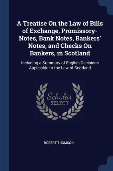 A Treatise On The Law Of Bills Of Exchange, Promissory-Notes, Bank Notes, Bankers' Notes, And Checks On Bankers, In Scotland: Including A Summary Of English Decisions Applicable To The Law Of Scotland