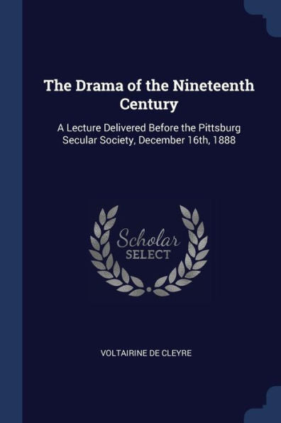 The Drama Of The Nineteenth Century: A Lecture Delivered Before The Pittsburg Secular Society, December 16Th, 1888