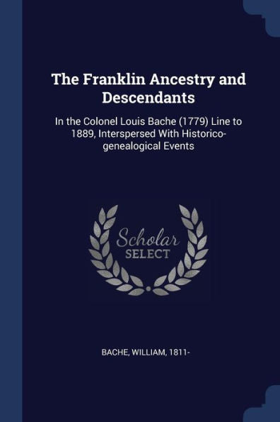 The Franklin Ancestry And Descendants: In The Colonel Louis Bache (1779) Line To 1889, Interspersed With Historico-Genealogical Events
