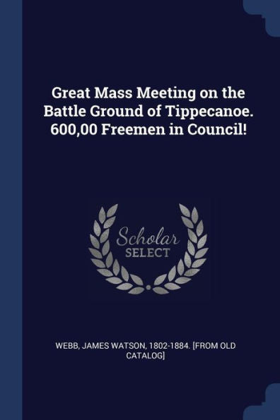 Great Mass Meeting On The Battle Ground Of Tippecanoe. 600,00 Freemen In Council!