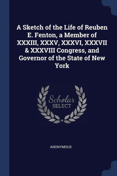 A Sketch Of The Life Of Reuben E. Fenton, A Member Of Xxxiii, Xxxv, Xxxvi, Xxxvii & Xxxviii Congress, And Governor Of The State Of New York
