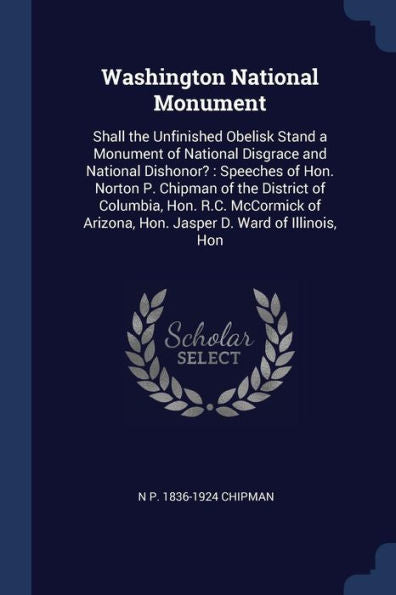 Washington National Monument: Shall The Unfinished Obelisk Stand A Monument Of National Disgrace And National Dishonor?: Speeches Of Hon. Norton P. ... Arizona, Hon. Jasper D. Ward Of Illinois, Hon