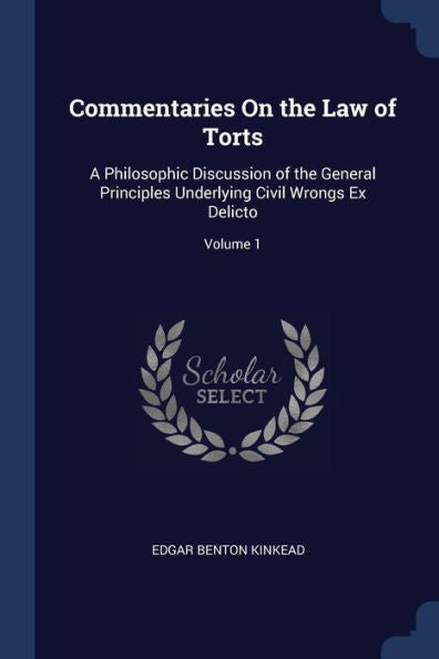 Commentaries On The Law Of Torts: A Philosophic Discussion Of The General Principles Underlying Civil Wrongs Ex Delicto; Volume 1