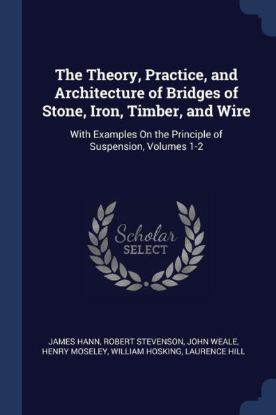 The Theory, Practice, And Architecture Of Bridges Of Stone, Iron, Timber, And Wire: With Examples On The Principle Of Suspension, Volumes 1-2