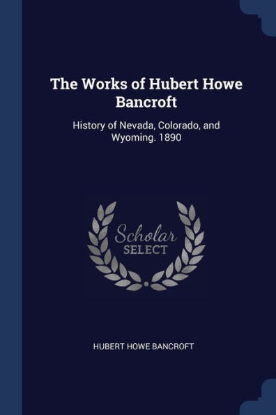 The Works Of Hubert Howe Bancroft: History Of Nevada, Colorado, And Wyoming. 1890