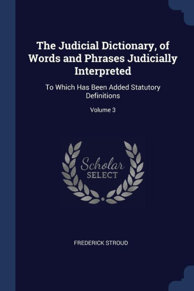 The Judicial Dictionary, Of Words And Phrases Judicially Interpreted: To Which Has Been Added Statutory Definitions; Volume 3