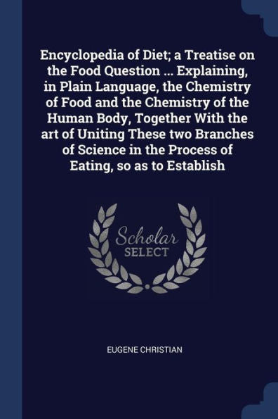 Encyclopedia Of Diet; A Treatise On The Food Question ... Explaining, In Plain Language, The Chemistry Of Food And The Chemistry Of The Human Body, ... In The Process Of Eating, So As To Establish