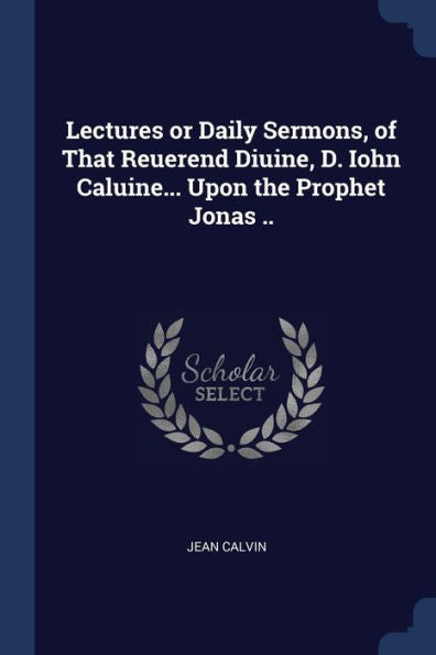 Lectures Or Daily Sermons, Of That Reuerend Diuine, D. Iohn Caluine... Upon The Prophet Jonas ..