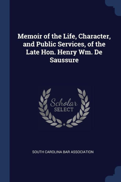 Memoir Of The Life, Character, And Public Services, Of The Late Hon. Henry Wm. De Saussure