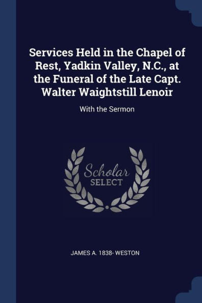 Services Held In The Chapel Of Rest, Yadkin Valley, N.C., At The Funeral Of The Late Capt. Walter Waightstill Lenoir: With The Sermon