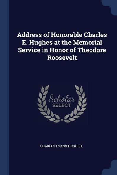 Address Of Honorable Charles E. Hughes At The Memorial Service In Honor Of Theodore Roosevelt
