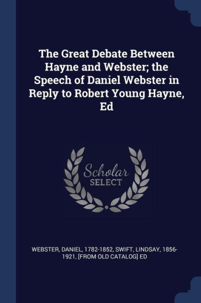 The Great Debate Between Hayne And Webster; The Speech Of Daniel Webster In Reply To Robert Young Hayne, Ed