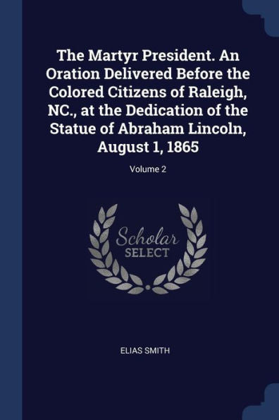 The Martyr President. An Oration Delivered Before The Colored Citizens Of Raleigh, Nc., At The Dedication Of The Statue Of Abraham Lincoln, August 1, 1865; Volume 2