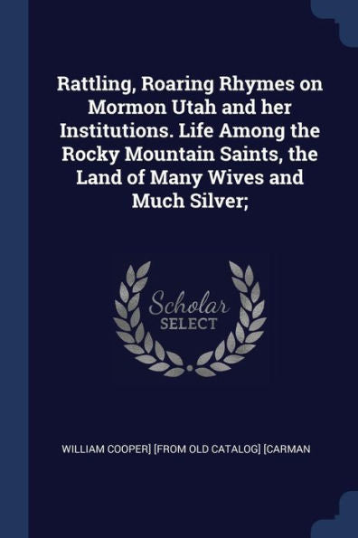 Rattling, Roaring Rhymes On Mormon Utah And Her Institutions. Life Among The Rocky Mountain Saints, The Land Of Many Wives And Much Silver;