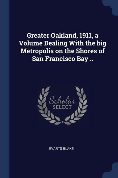 Greater Oakland, 1911, A Volume Dealing With The Big Metropolis On The Shores Of San Francisco Bay ..